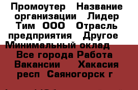 Промоутер › Название организации ­ Лидер Тим, ООО › Отрасль предприятия ­ Другое › Минимальный оклад ­ 1 - Все города Работа » Вакансии   . Хакасия респ.,Саяногорск г.